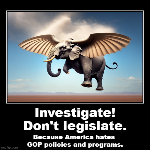 Investigate!
Don't legislate. | Because America hates 
GOP policies and programs. | image tagged in funny,demotivationals,republicans,elephant,fantasy,unreality | made w/ Imgflip demotivational maker