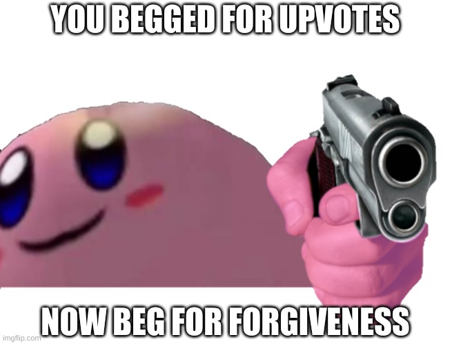 Kriby with g u n | YOU BEGGED FOR UPVOTES NOW BEG FOR FORGIVENESS | image tagged in kriby with g u n | made w/ Imgflip meme maker