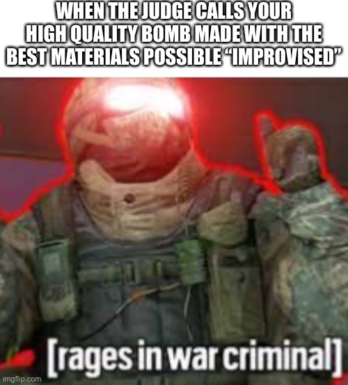 Yeet | WHEN THE JUDGE CALLS YOUR HIGH QUALITY BOMB MADE WITH THE BEST MATERIALS POSSIBLE “IMPROVISED” | image tagged in rages in war criminal,dark humor,funny memes,why are you reading this,stop reading the tags,ive committed various war crimes | made w/ Imgflip meme maker