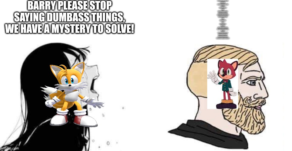 Persona meme with a little Sonic twist | BARRY PLEASE STOP SAYING DUMBASS THINGS, WE HAVE A MYSTERY TO SOLVE! Fear's awake, anger beats loud, face reality
Never beat charity
The enemy you're fighting covers all society
(Damn right)
Mommy's not here, gotta fight
(All night)
Right here, Shadow 10 o'clock direction
Seize the moment, destroy the nation
Your rhyme is slow motion, give me motivation
Freaked out now, and dead on arrival
(What?)
Round up around, spit out
All over
Rhyme like a rolling stone
Comin' a crowd
Watch out, they move, they diss you loud
Guess what this sound, it bombs whole ground
(So round up)
Don't ease your pace, 'cuz enemy's brutal
Moment of truth, There ain't no truce
You're the only one, one world, one love
But the battle goes on, Shadows of Mass Destruction | image tagged in babe please,persona,sonic | made w/ Imgflip meme maker