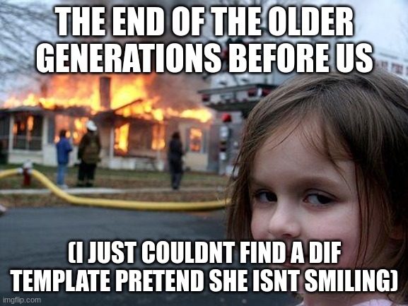 Aging and the Elderly: sociology of death and dying | THE END OF THE OLDER GENERATIONS BEFORE US; (I JUST COULDNT FIND A DIF TEMPLATE PRETEND SHE ISNT SMILING) | image tagged in memes,disaster girl | made w/ Imgflip meme maker