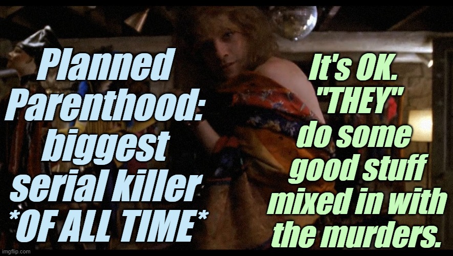"Umm. You gotta, like, get educated. That's not all they do." | It's OK. 
"THEY" do some 
good stuff mixed in with the murders. Planned Parenthood:
biggest serial killer
*OF ALL TIME* | image tagged in liberals,democrats,lgbtq,blm,antifa,transgender | made w/ Imgflip meme maker