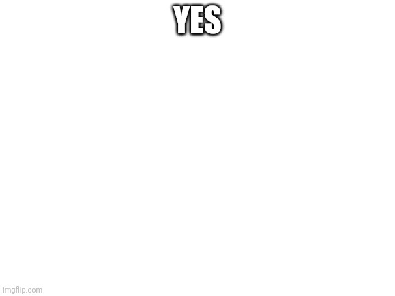 Blank White Template | YES | image tagged in blank white template | made w/ Imgflip meme maker