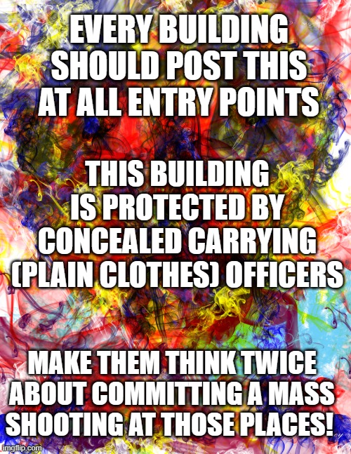 Smokey Face | EVERY BUILDING SHOULD POST THIS AT ALL ENTRY POINTS; THIS BUILDING IS PROTECTED BY CONCEALED CARRYING (PLAIN CLOTHES) OFFICERS; MAKE THEM THINK TWICE ABOUT COMMITTING A MASS SHOOTING AT THOSE PLACES! | image tagged in art  abstract,tatmanco,the art of jay furney | made w/ Imgflip meme maker