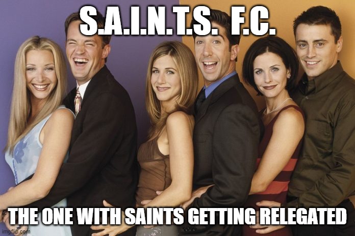 The One With Saints Getting Relegated | S.A.I.N.T.S.  F.C. THE ONE WITH SAINTS GETTING RELEGATED | image tagged in football,southampton,saints,pompey,relegation,relegated | made w/ Imgflip meme maker