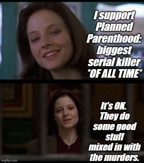 "Umm. You gotta, like, get educated. That's not all they do." | I support Planned Parenthood:
biggest serial killer
*OF ALL TIME*; It's OK. 
They do some good stuff mixed in with the murders. | image tagged in liberals,democrats,lgbtq,blm,antifa,criminals | made w/ Imgflip meme maker