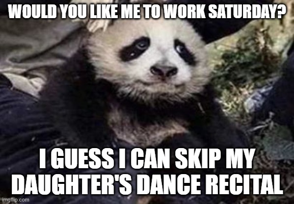 WOULD YOU LIKE ME TO WORK SATURDAY? I GUESS I CAN SKIP MY DAUGHTER'S DANCE RECITAL | made w/ Imgflip meme maker