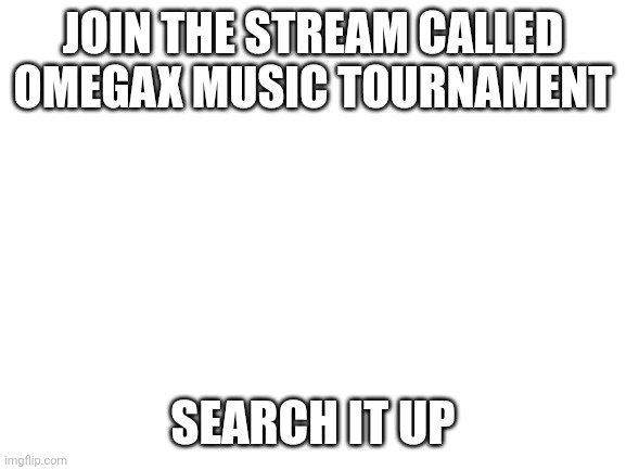 Blank White Template | JOIN THE STREAM CALLED OMEGAX MUSIC TOURNAMENT; SEARCH IT UP | image tagged in blank white template | made w/ Imgflip meme maker