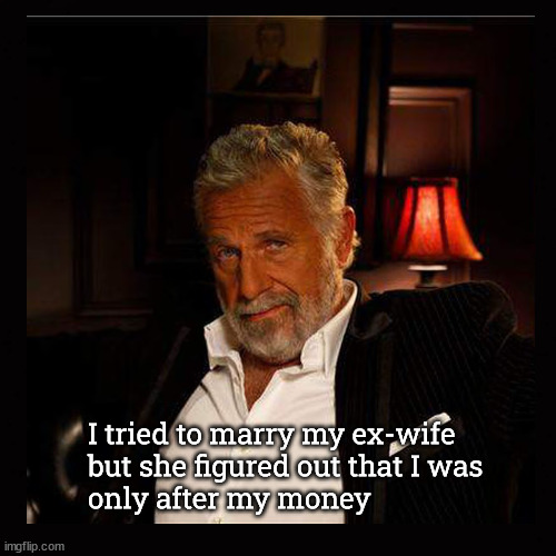 Why I tried to marry my ex-wife | I tried to marry my ex-wife
but she figured out that I was
only after my money | image tagged in the most interesting man in the world,marriage | made w/ Imgflip meme maker