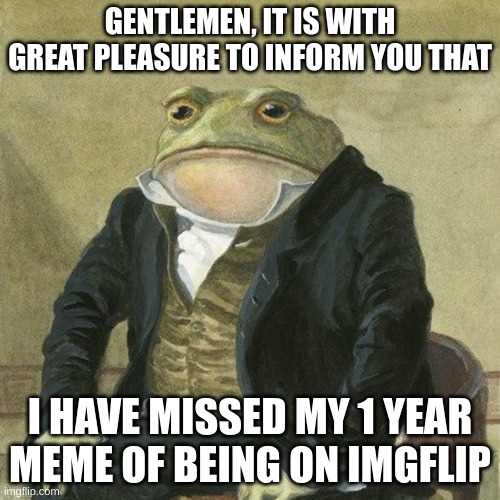 I joined on April 5th, so party in the comments! | GENTLEMEN, IT IS WITH GREAT PLEASURE TO INFORM YOU THAT; I HAVE MISSED MY 1 YEAR MEME OF BEING ON IMGFLIP | image tagged in gentlemen it is with great pleasure to inform you that,front page plz,happy birthday | made w/ Imgflip meme maker