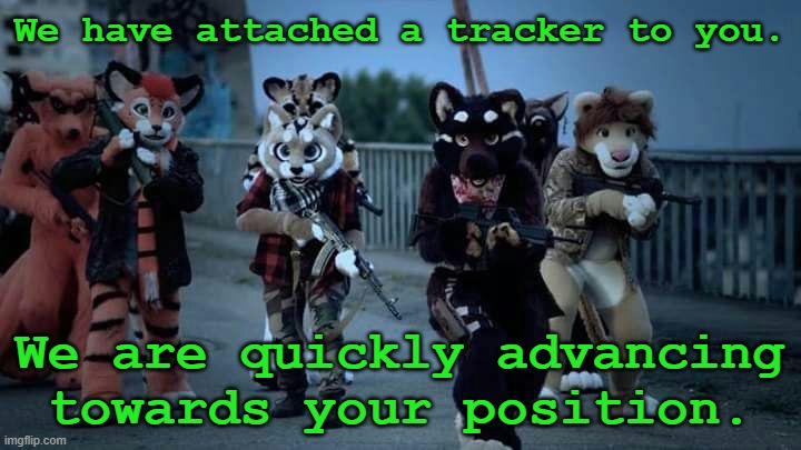 what would you do | We have attached a tracker to you. We are quickly advancing towards your position. | image tagged in furry army,furries,memes,i am 100 meters away from your location,and i am approaching rapidly,start running | made w/ Imgflip meme maker