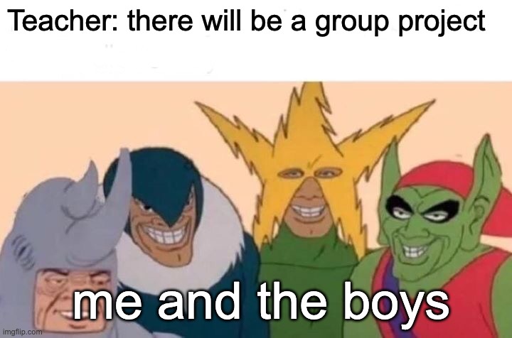 hehe | Teacher: there will be a group project; me and the boys | image tagged in memes,me and the boys,funny,upvotes,viral meme | made w/ Imgflip meme maker