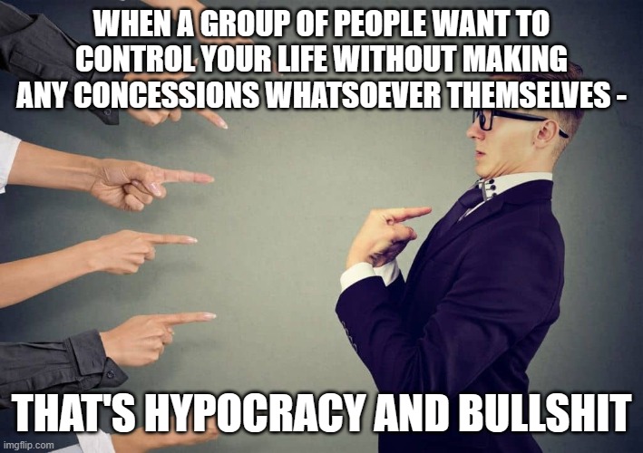 WHEN A GROUP OF PEOPLE WANT TO CONTROL YOUR LIFE WITHOUT MAKING ANY CONCESSIONS WHATSOEVER THEMSELVES -; THAT'S HYPOCRACY AND BULLSHIT | made w/ Imgflip meme maker
