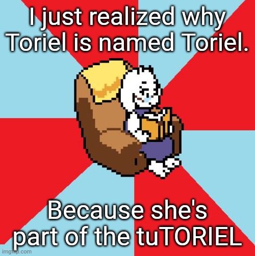 Yes I know it's spelled wrong, but it does rhyme | I just realized why Toriel is named Toriel. Because she's part of the tuTORIEL | image tagged in toriel | made w/ Imgflip meme maker