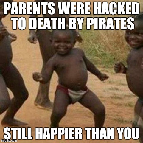 Third World Success Kid | PARENTS WERE HACKED TO DEATH BY PIRATES STILL HAPPIER THAN YOU | image tagged in memes,third world success kid | made w/ Imgflip meme maker