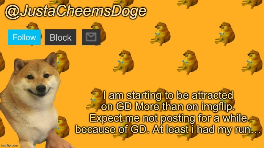 Please read carefully. | I am starting to be attracted on GD More than on imgflip. Expect me not posting for a while because of GD. At least i had my run… | image tagged in new justacheemsdoge announcement template | made w/ Imgflip meme maker