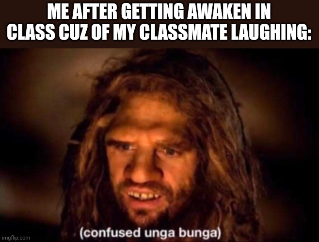 Confused Unga Bunga | ME AFTER GETTING AWAKEN IN CLASS CUZ OF MY CLASSMATE LAUGHING: | image tagged in confused unga bunga | made w/ Imgflip meme maker