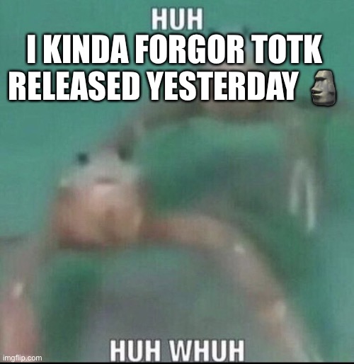 I’m broke I don’t have any money for it | I KINDA FORGOR TOTK RELEASED YESTERDAY 🗿 | image tagged in huh huh whuh | made w/ Imgflip meme maker