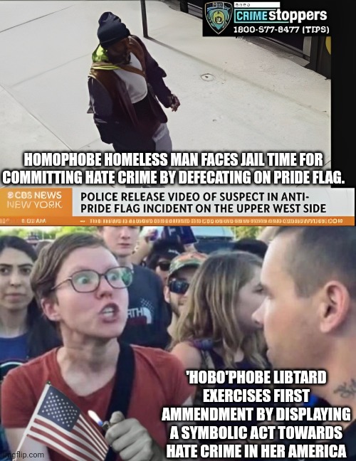 Hobophobic hypocrisy in America | HOMOPHOBE HOMELESS MAN FACES JAIL TIME FOR COMMITTING HATE CRIME BY DEFECATING ON PRIDE FLAG. 'HOBO'PHOBE LIBTARD EXERCISES FIRST AMMENDMENT BY DISPLAYING A SYMBOLIC ACT TOWARDS HATE CRIME IN HER AMERICA | image tagged in homophobe,libtard,freedom of speech,1st amendment,hypocrisy,homeless | made w/ Imgflip meme maker