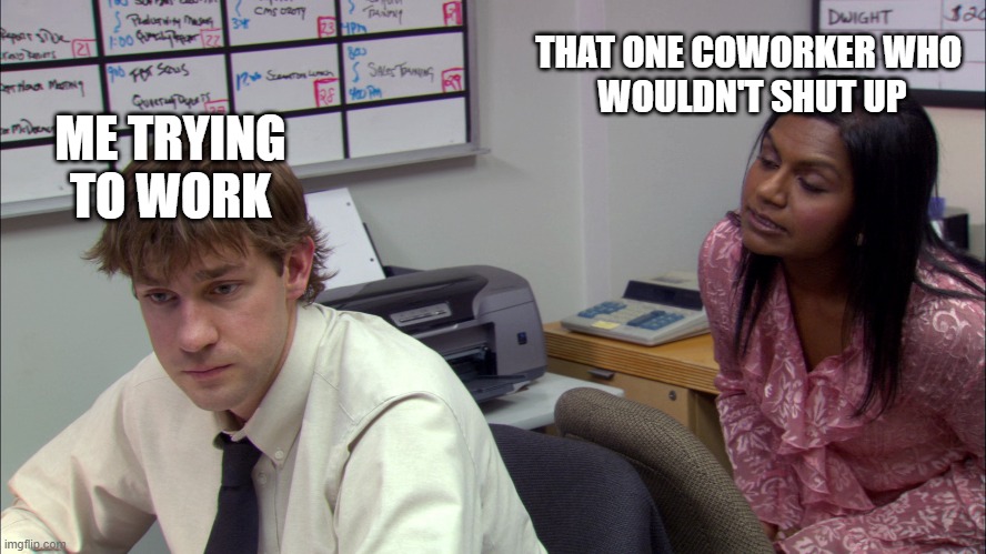 the annoying coworker | THAT ONE COWORKER WHO 
WOULDN'T SHUT UP; ME TRYING TO WORK | image tagged in annoying,coworker,the office,annoyance | made w/ Imgflip meme maker