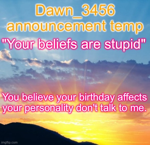 Dawn_3456 announcement | "Your beliefs are stupid"; You believe your birthday affects your personality don't talk to me. | image tagged in dawn_3456 announcement | made w/ Imgflip meme maker