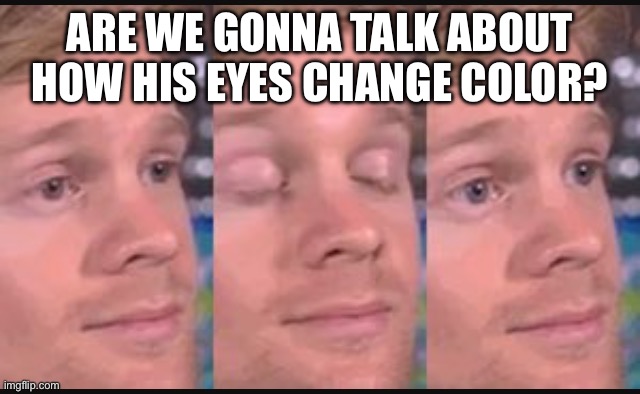 Like bro what? Also lemme know if someone already did this. | ARE WE GONNA TALK ABOUT HOW HIS EYES CHANGE COLOR? | image tagged in blinking guy | made w/ Imgflip meme maker