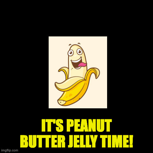 Do You Wanna Know What Time It Is? | IT'S PEANUT BUTTER JELLY TIME! | image tagged in memes,blank transparent square | made w/ Imgflip meme maker