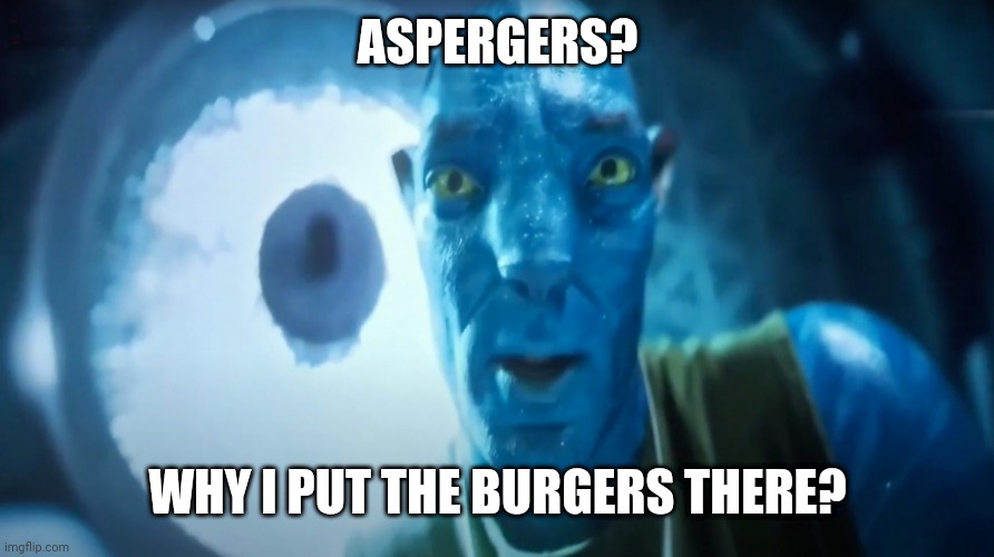Aspergers | ASPERGERS? WHY I PUT THE BURGERS THERE? | image tagged in staring avatar guy | made w/ Imgflip meme maker