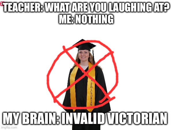Thought of this during my cousin’s graduation | TEACHER: WHAT ARE YOU LAUGHING AT?
ME: NOTHING; MY BRAIN: INVALID VICTORIAN | image tagged in funny | made w/ Imgflip meme maker