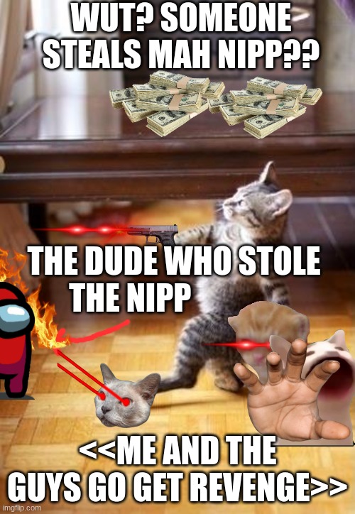 Cool Cat Stroll | WUT? SOMEONE STEALS MAH NIPP?? THE DUDE WHO STOLE THE NIPP; <<ME AND THE GUYS GO GET REVENGE>> | image tagged in memes,cool cat stroll | made w/ Imgflip meme maker
