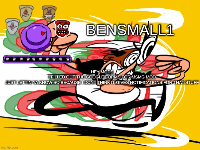 BenSmall1 Announcement Template | HEY MODS
I FILLED OUT THE GOOGLE FORMS FOR MSMG MOD
JUST LETTIN YA KNOW SO BECAUSE I DONT THINK IT GIVES NOTIFICATIONS FOR THAT STUFF | image tagged in bensmall1 announcement template | made w/ Imgflip meme maker