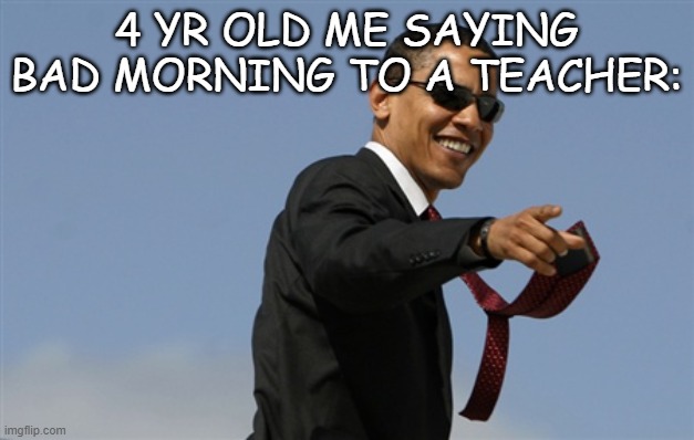 cool obama | 4 YR OLD ME SAYING BAD MORNING TO A TEACHER: | image tagged in memes,cool obama | made w/ Imgflip meme maker