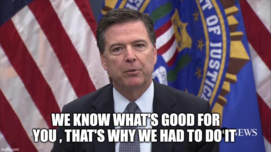 FBI Director James Comey | WE KNOW WHAT'S GOOD FOR YOU , THAT'S WHY WE HAD TO DO IT | image tagged in fbi director james comey | made w/ Imgflip meme maker