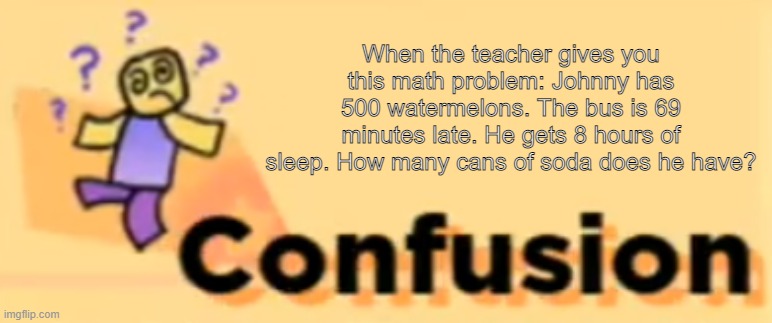 Confusion | When the teacher gives you this math problem: Johnny has 500 watermelons. The bus is 69 minutes late. He gets 8 hours of sleep. How many cans of soda does he have? | image tagged in confusion,math,school,school meme,funny,roblox | made w/ Imgflip meme maker