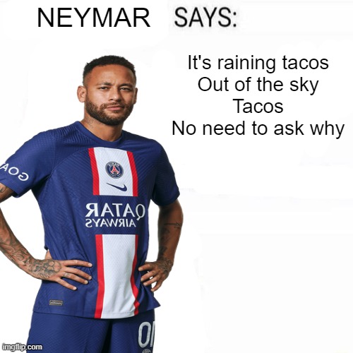 Neymar Says | It's raining tacos
Out of the sky
Tacos
No need to ask why | made w/ Imgflip meme maker