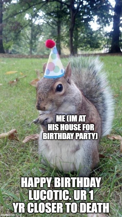 not faik | ME (IM AT HIS HOUSE FOR BIRTHDAY PARTY); HAPPY BIRTHDAY LUCOTIC. UR 1 YR CLOSER TO DEATH | image tagged in memes,super birthday squirrel | made w/ Imgflip meme maker