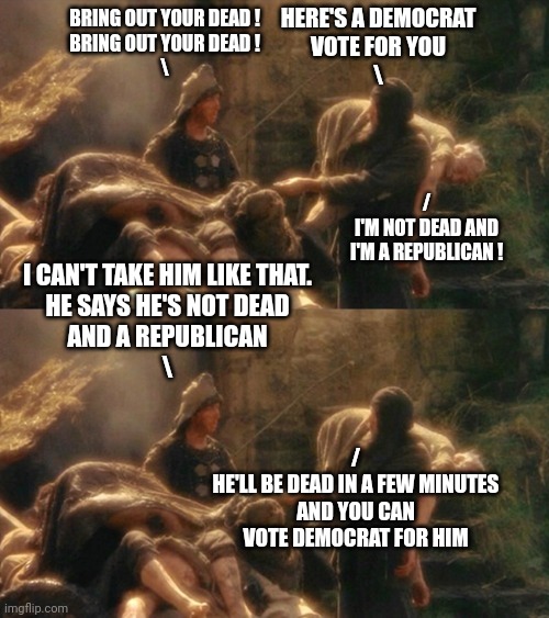 BRING OUT YOUR DEAD !
BRING OUT YOUR DEAD !
\ HERE'S A DEMOCRAT
VOTE FOR YOU
\ /
I'M NOT DEAD AND
I'M A REPUBLICAN ! I CAN'T TAKE HIM LIKE T | image tagged in holy grail bring out your dead memes | made w/ Imgflip meme maker