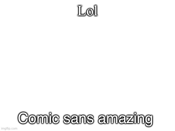 Lol Comic sans amazing | made w/ Imgflip meme maker