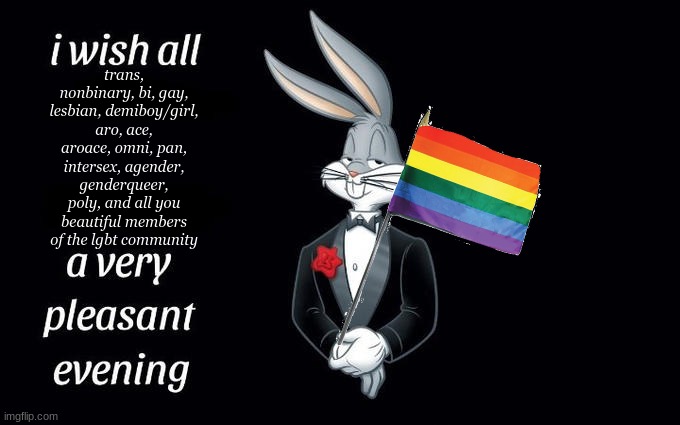 comin from a fellow member of lgbt. its almost pride month! lets go!! | trans, nonbinary, bi, gay, lesbian, demiboy/girl, aro, ace, aroace, omni, pan, intersex, agender, genderqueer, poly, and all you beautiful members of the lgbt community | image tagged in i wish all the x a very pleasant evening,lgbtq,bugs bunny,pride,pride month | made w/ Imgflip meme maker