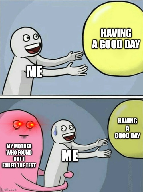 Anything can come out bad | HAVING A GOOD DAY; ME; HAVING A GOOD DAY; MY MOTHER WHO FOUND OUT I FAILED THE TEST; ME | image tagged in memes,running away balloon | made w/ Imgflip meme maker