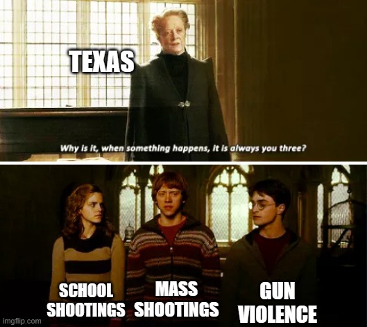 istg EVERYWHERE IN TEXAS THERE'S ALWAY GOT TO BE A BIG SHOOTING WHERE A BUNCH OF MFS GET KILLED. WHY IS IT ALWAYS TEXAS?!?!?!?! | TEXAS; GUN VIOLENCE; SCHOOL SHOOTINGS; MASS SHOOTINGS | image tagged in always you three,memes | made w/ Imgflip meme maker