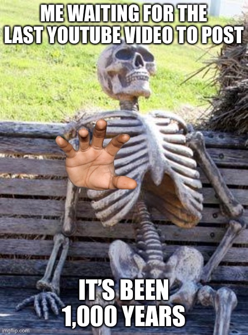 What can go wrong | ME WAITING FOR THE LAST YOUTUBE VIDEO TO POST; IT’S BEEN 1,000 YEARS | image tagged in memes,waiting skeleton | made w/ Imgflip meme maker
