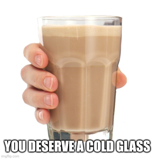 Choccy Milk | YOU DESERVE A COLD GLASS | image tagged in choccy milk | made w/ Imgflip meme maker