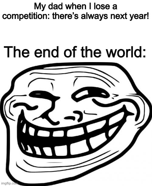 And it’s in less than a year | My dad when I lose a competition: there’s always next year! The end of the world: | image tagged in memes,troll face | made w/ Imgflip meme maker