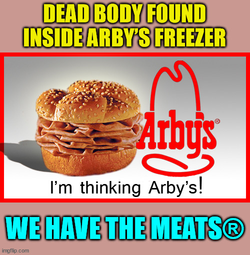 They have the meats... | DEAD BODY FOUND INSIDE ARBY’S FREEZER; WE HAVE THE MEATS® | image tagged in arby's meat meme,meat,dark humor | made w/ Imgflip meme maker