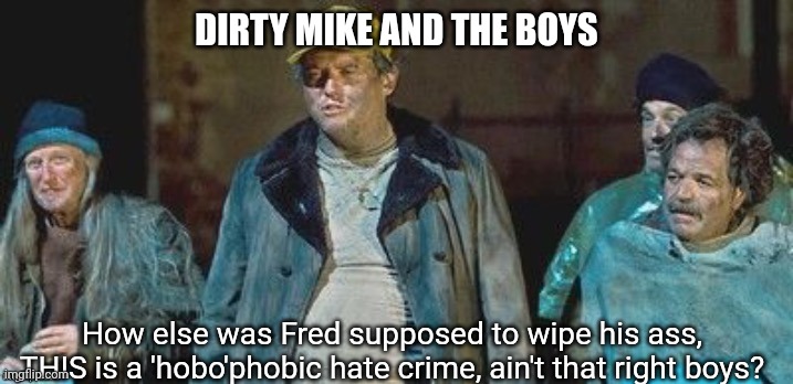 DIRTY MIKE AND THE BOYS How else was Fred supposed to wipe his ass, THIS is a 'hobo'phobic hate crime, ain't that right boys? | made w/ Imgflip meme maker