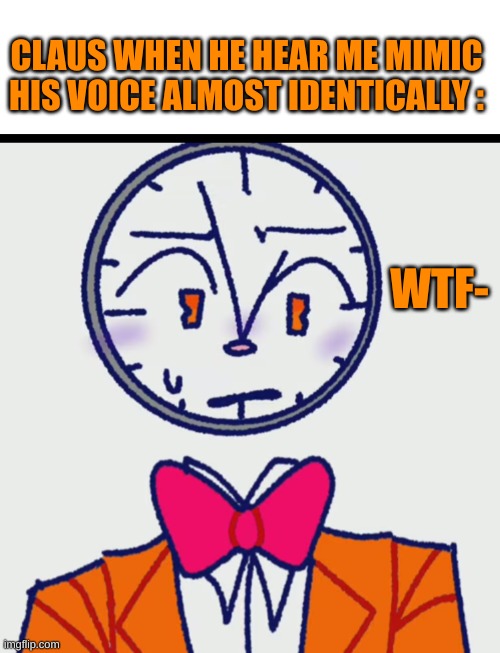 Claus: ...wtf- | CLAUS WHEN HE HEAR ME MIMIC HIS VOICE ALMOST IDENTICALLY :; WTF- | image tagged in clock | made w/ Imgflip meme maker
