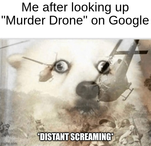 Don't do it, I'm warning you. | Me after looking up "Murder Drone" on Google; *DISTANT SCREAMING* | image tagged in ptsd dog | made w/ Imgflip meme maker