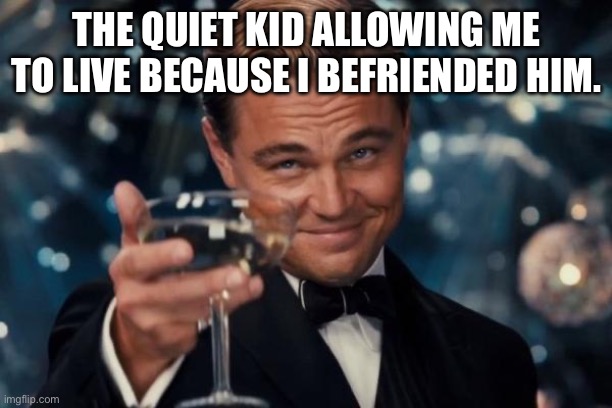 Leonardo Dicaprio Cheers | THE QUIET KID ALLOWING ME TO LIVE BECAUSE I BEFRIENDED HIM. | image tagged in memes,leonardo dicaprio cheers | made w/ Imgflip meme maker