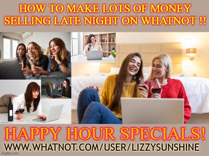 HOW TO MAKE LOTS OF MONEY SELLING LATE NIGHT ON WHATNOT !! HAPPY HOUR SPECIALS! WWW.WHATNOT.COM/USER/LIZZYSUNSHINE | made w/ Imgflip meme maker